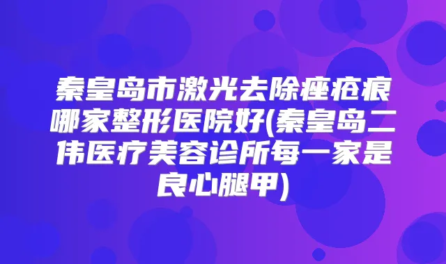 秦皇岛市激光去除痤疮痕哪家整形医院好(秦皇岛二伟医疗美容诊所每一家是良心腿甲)