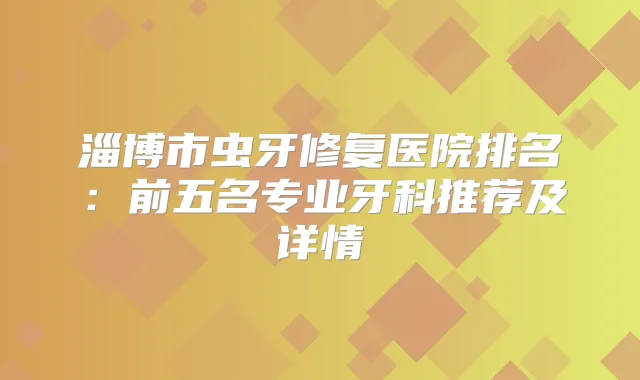 淄博市虫牙修复医院排名：前五名专业牙科推荐及详情