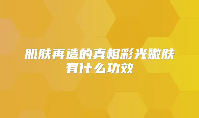 肌肤再造的真相彩光嫩肤有什么功效