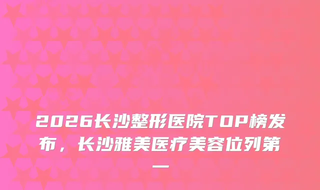 2026长沙整形医院TOP榜发布，长沙雅美医疗美容位列第一