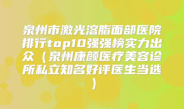 泉州市激光溶脂面部医院排行top10强强榜实力出众（泉州康颜医疗美容诊所私立知名好评医生当选）