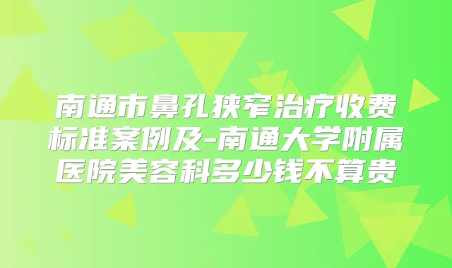 南通市鼻孔狭窄收费标准案例及-南通大学附属医院美容科多少钱不算贵