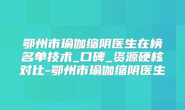 鄂州市瑜伽缩阴医生在榜名单技术_口碑_资源硬核对比-鄂州市瑜伽缩阴医生