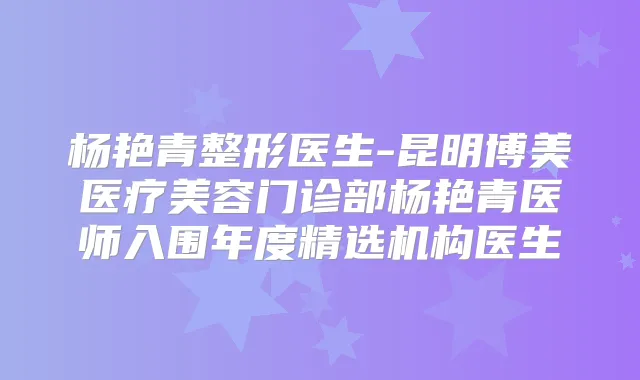 杨艳青整形医生-昆明博美医疗美容门诊部杨艳青医师入围年度精选机构医生