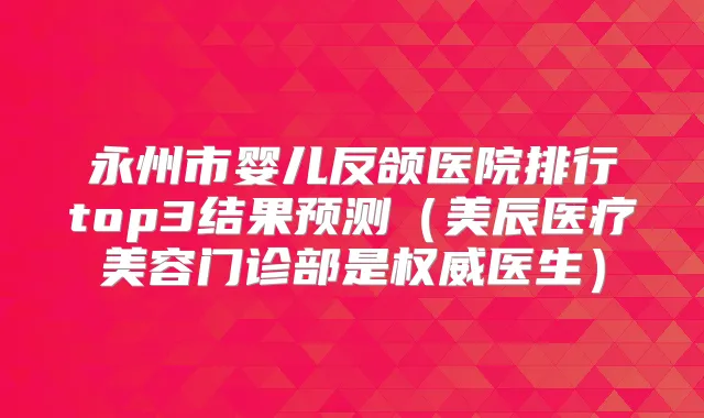永州市婴儿反颌医院排行top3结果预测(美辰医疗美容门诊部是医生)