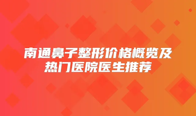 南通鼻子整形价格概览及热门医院医生推荐