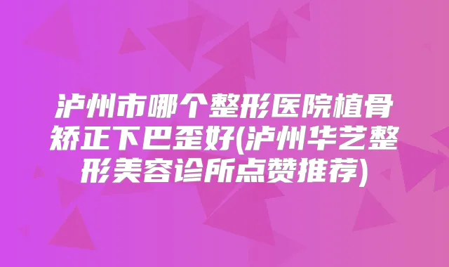 泸州市哪个整形医院植骨矫正下巴歪好(泸州华艺整形美容诊所点赞推荐)