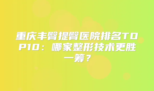 重庆丰臀提臀医院排名TOP10:哪家整形技术更胜一筹?