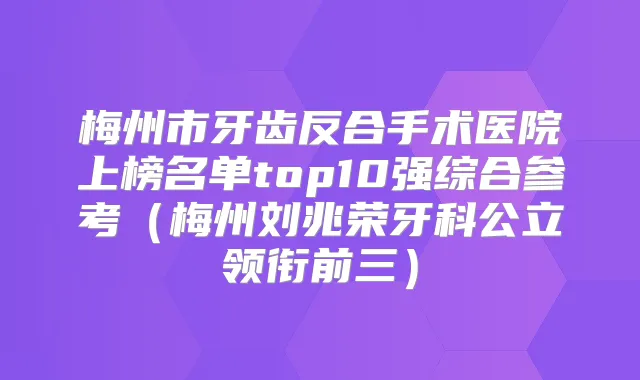 梅州市牙齿反合手术医院上榜名单top10强综合参考（梅州刘兆荣牙科公立领衔前三）