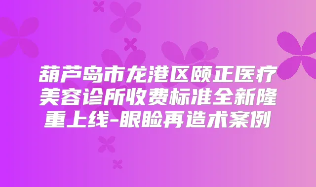 葫芦岛市龙港区颐正医疗美容诊所收费标准全新隆重上线-眼睑再造术案例