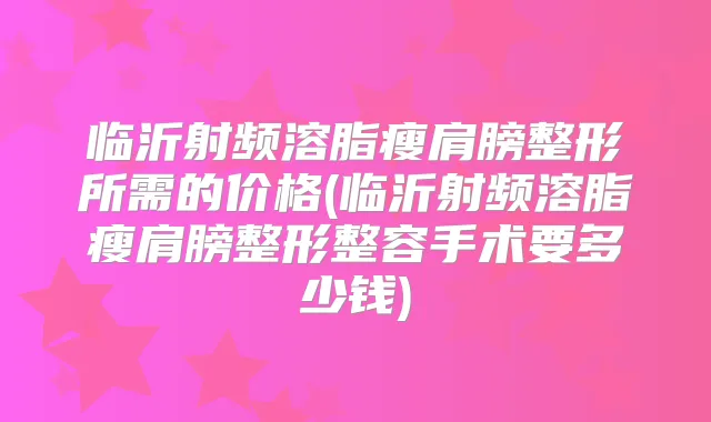 临沂射频溶脂瘦肩膀整形所需的价格(临沂射频溶脂瘦肩膀整形整容手术要多少钱)