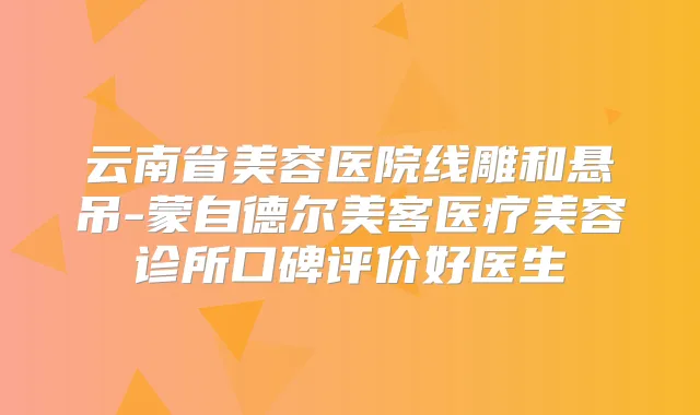 云南省美容医院线雕和悬吊-蒙自德尔美客医疗美容诊所口碑评价好医生