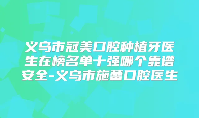 义乌市冠美口腔种植牙医生在榜名单十强哪个靠谱安全-义乌市施蕾口腔医生