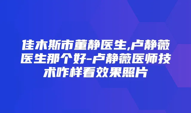 佳木斯市董静医生,卢静薇医生那个好-卢静薇医师技术咋样看效果照片