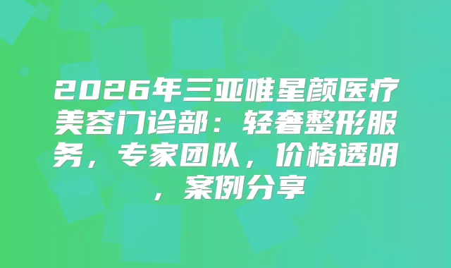 title="2026年三亚唯星颜医疗美容门诊部：轻奢整形服务，专家团队，价格透明，案例分享"