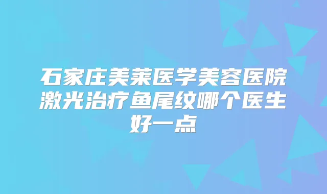 石家庄美莱医学美容医院激光鱼尾纹哪个医生好一点