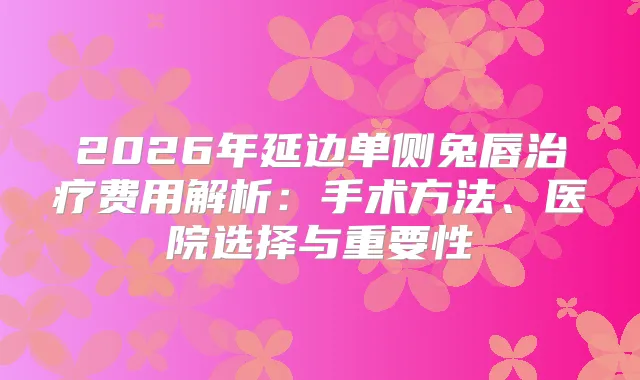 2026年延边单侧兔唇费用解析：手术方法、医院选择与重要性