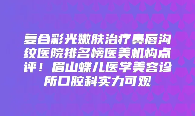 复合彩光嫩肤鼻唇沟纹医院排名榜医美机构点评！眉山蝶儿医学美容诊所口腔科实力可观