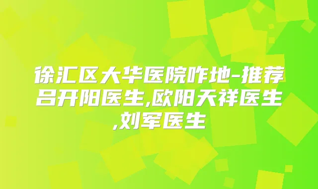徐汇区大华医院咋地-推荐吕开阳医生,欧阳天祥医生,刘军医生