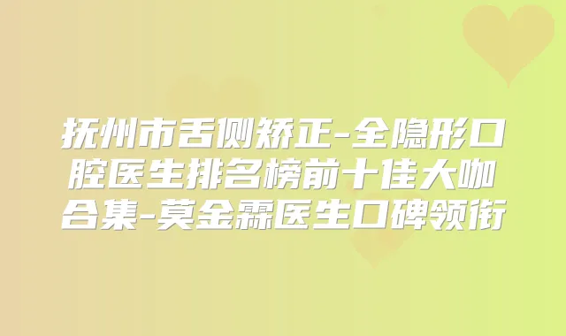 抚州市舌侧矫正-全隐形口腔医生排名榜前十佳大咖合集-莫金霖医生口碑领衔