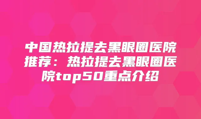 中国热拉提去黑眼圈医院推荐：热拉提去黑眼圈医院top50重点介绍