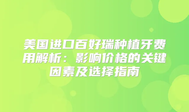 美国进口百好瑞种植牙费用解析：影响价格的关键因素及选择指南