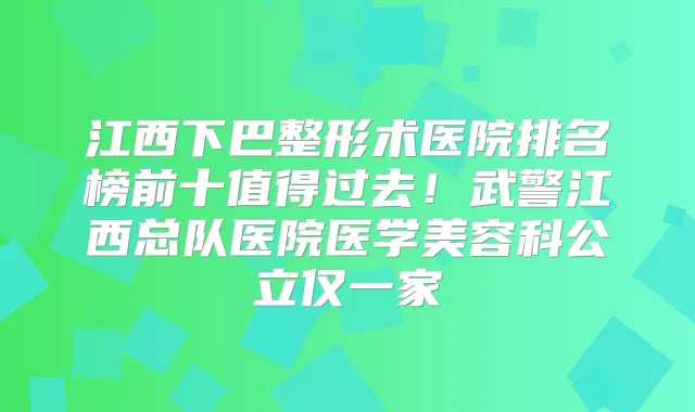 江西下巴整形术医院排名榜前十值得过去！武警江西总队医院医学美容科公立仅一家