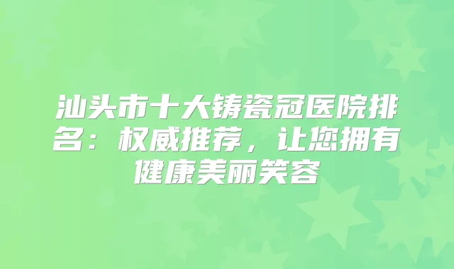汕头市十大铸瓷冠医院排名：推荐，让您拥有健康美丽笑容