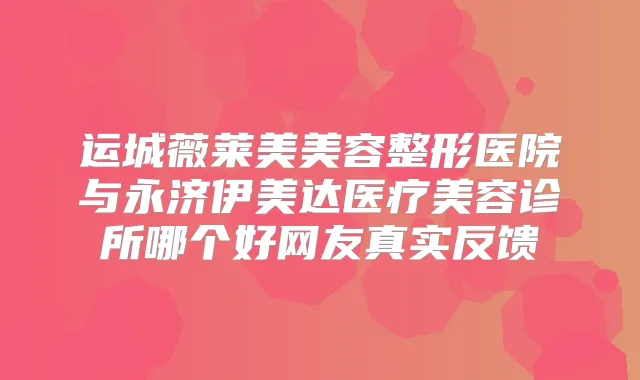 运城薇莱美美容整形医院与永济伊美达医疗美容诊所哪个好网友真实反馈