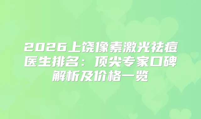 2026上饶像素激光祛痘医生排名:专家口碑解析及价格一览