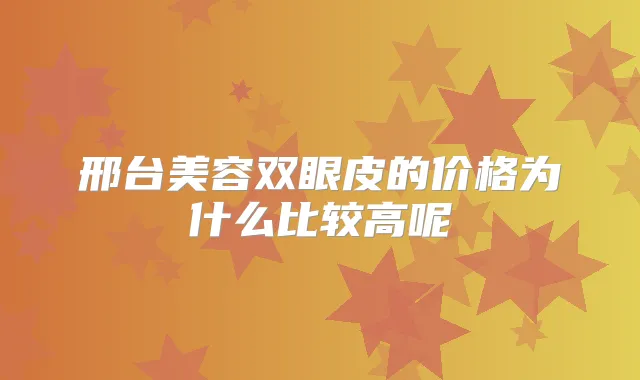 邢台美容双眼皮的价格为什么比较高呢