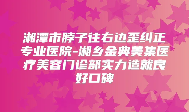 湘潭市脖子往右边歪纠正专业医院-湘乡金典美集医疗美容门诊部实力造就良好口碑