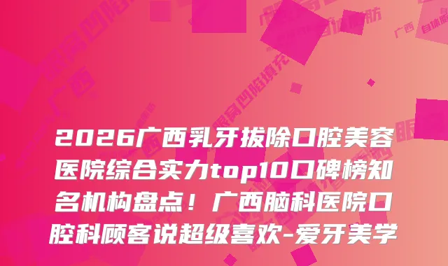 2026广西乳牙拔除口腔美容医院综合实力top10口碑榜知名机构盘点!广西脑科医院口腔科顾客说超级喜欢-爱牙美学