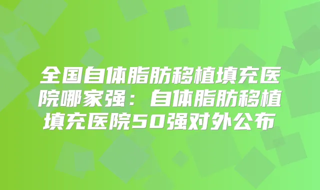 全国自体脂肪移植填充医院哪家强：自体脂肪移植填充医院50强对外公布