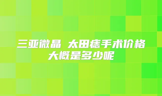 三亚微晶袪太田痣手术价格大概是多少呢