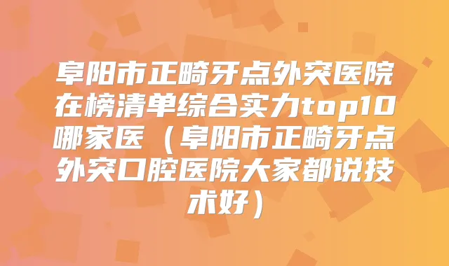 阜阳市正畸牙点外突医院在榜清单综合实力top10哪家医（阜阳市正畸牙点外突口腔医院大家都说技术好）
