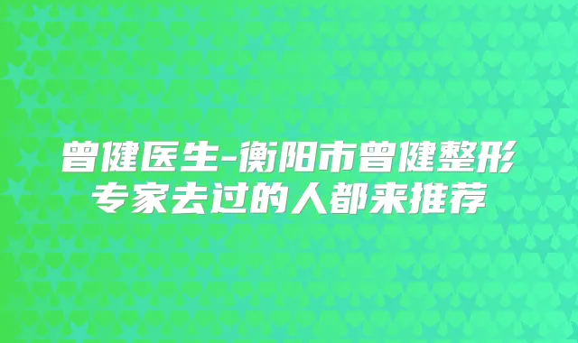 曾健医生-衡阳市曾健整形专家去过的人都来推荐