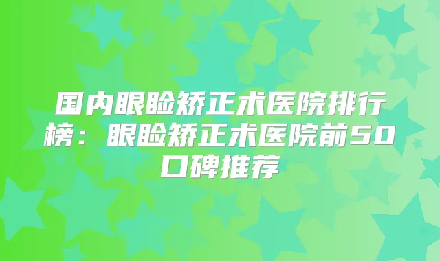 国内眼睑矫正术医院排行榜：眼睑矫正术医院前50口碑推荐