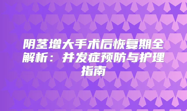 阴茎增大手术后恢复期全解析：并发症预防与护理指南