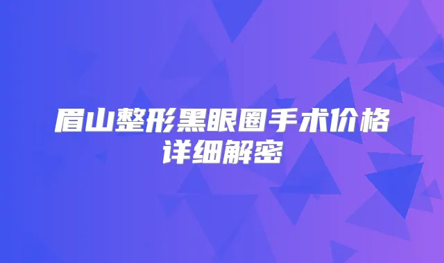 眉山整形黑眼圈手术价格详细解密