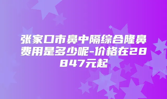 张家口市鼻中隔综合隆鼻费用是多少呢-价格在28847元起
