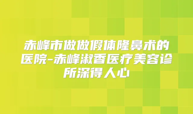 赤峰市做做假体隆鼻术的医院-赤峰淑香医疗美容诊所深得人心