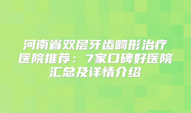 河南省双层牙齿畸形医院推荐：7家口碑好医院汇总及详情介绍