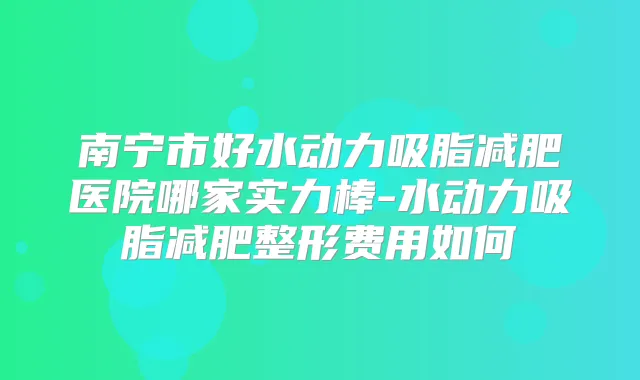 南宁市好水动力吸脂减肥医院哪家实力棒-水动力吸脂减肥整形费用如何