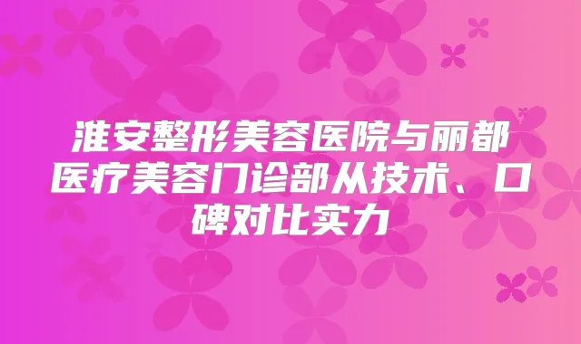 淮安整形美容医院与丽都医疗美容门诊部从技术、口碑对比实力