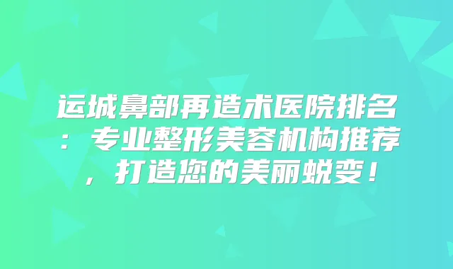 运城鼻部再造术医院排名：专业整形美容机构推荐，打造您的美丽蜕变！