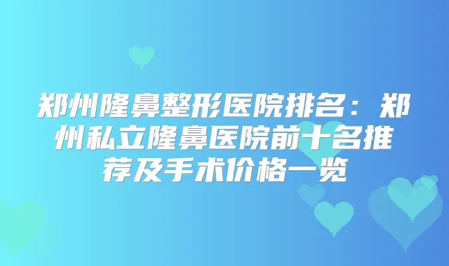 郑州隆鼻整形医院排名：郑州私立隆鼻医院前十名推荐及手术价格一览