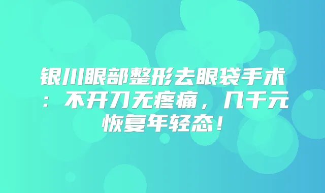 银川眼部整形去眼袋手术:不开刀无疼痛,几千元恢复年轻态!