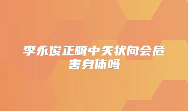 李永俊正畸中矢状向会危害身体吗
