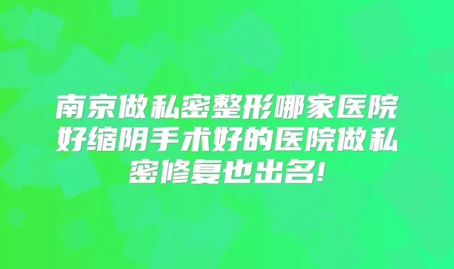 南京做私密整形哪家医院好缩阴手术好的医院做私密修复也出名!
